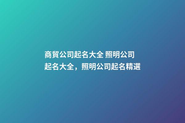 商貿公司起名大全 照明公司起名大全，照明公司起名精選-第1張-公司起名-玄機派